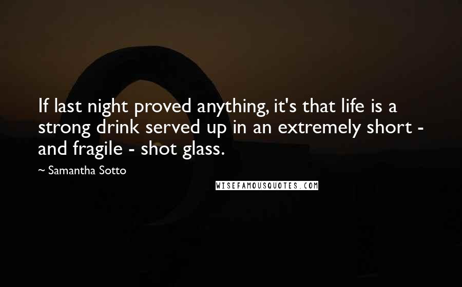 Samantha Sotto Quotes: If last night proved anything, it's that life is a strong drink served up in an extremely short - and fragile - shot glass.