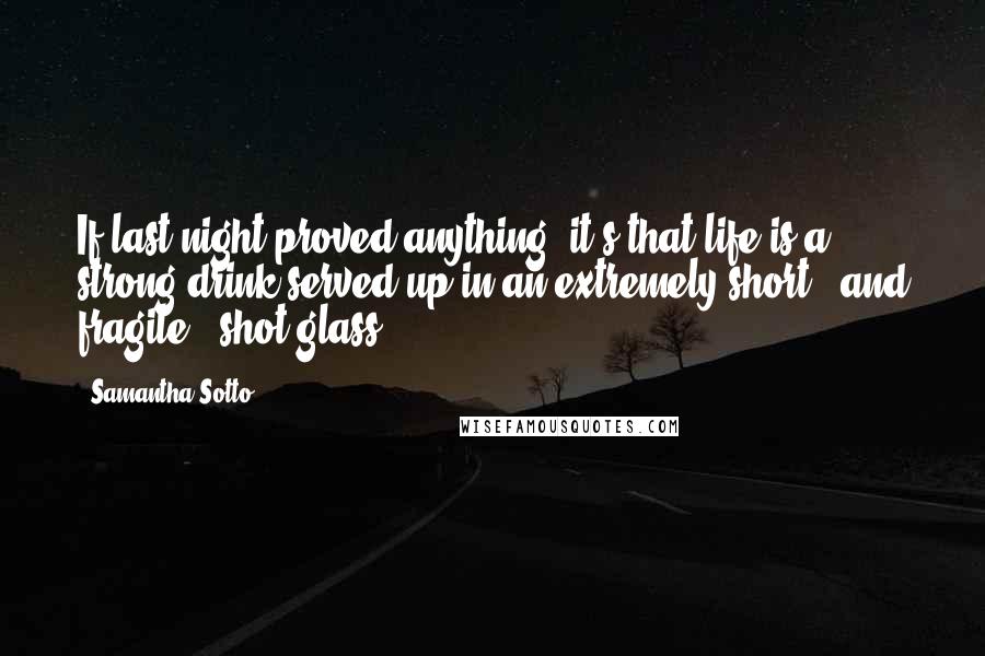 Samantha Sotto Quotes: If last night proved anything, it's that life is a strong drink served up in an extremely short - and fragile - shot glass.