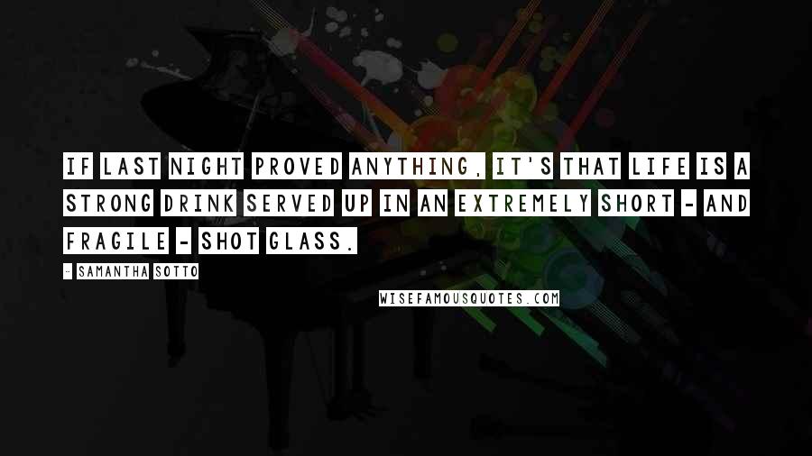 Samantha Sotto Quotes: If last night proved anything, it's that life is a strong drink served up in an extremely short - and fragile - shot glass.