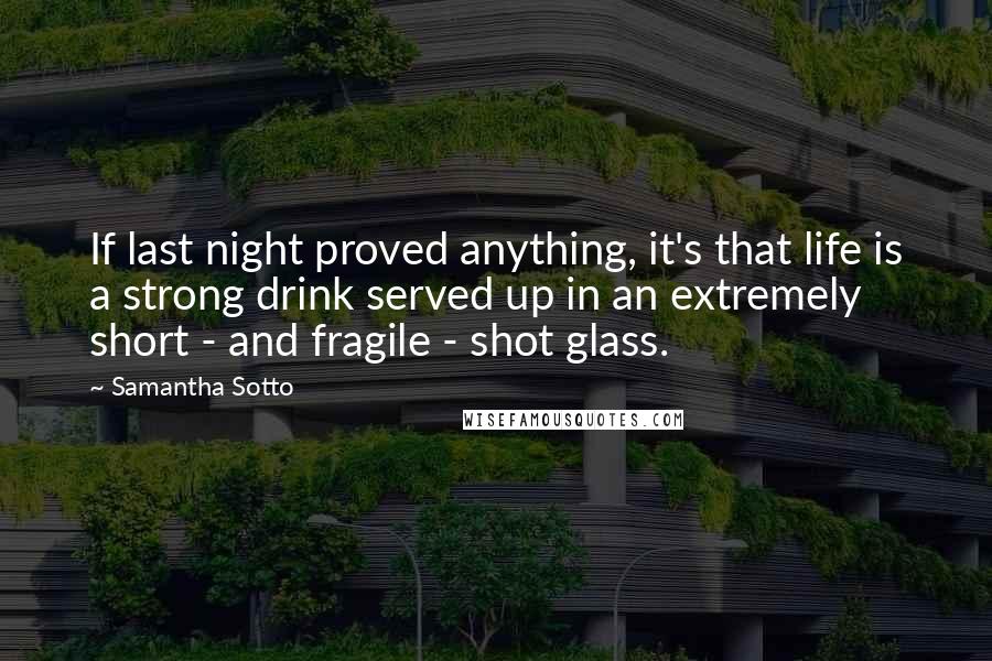 Samantha Sotto Quotes: If last night proved anything, it's that life is a strong drink served up in an extremely short - and fragile - shot glass.