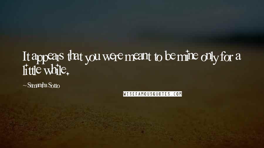 Samantha Sotto Quotes: It appears that you were meant to be mine only for a little while.