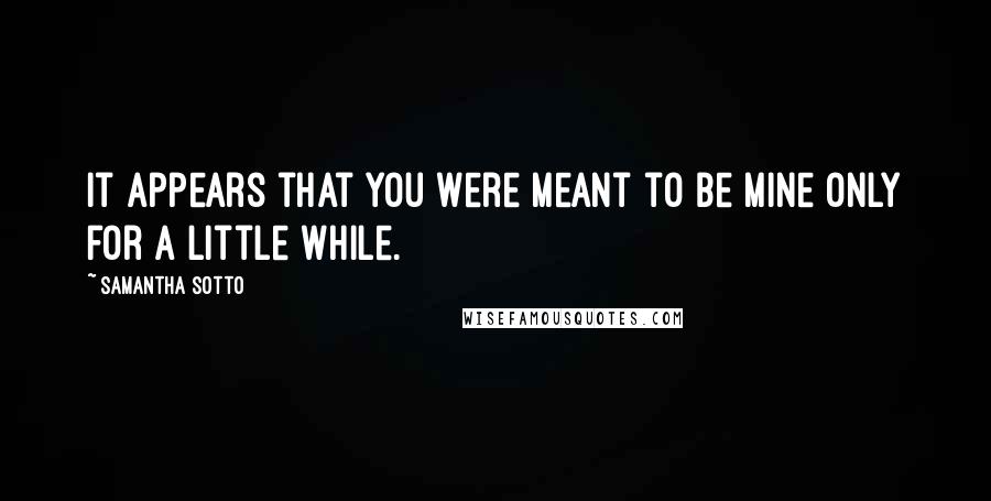 Samantha Sotto Quotes: It appears that you were meant to be mine only for a little while.