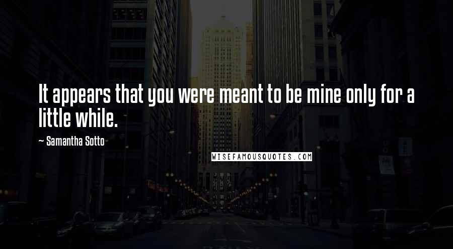 Samantha Sotto Quotes: It appears that you were meant to be mine only for a little while.