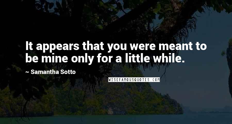 Samantha Sotto Quotes: It appears that you were meant to be mine only for a little while.