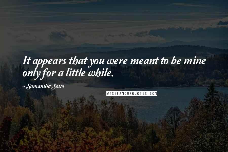 Samantha Sotto Quotes: It appears that you were meant to be mine only for a little while.