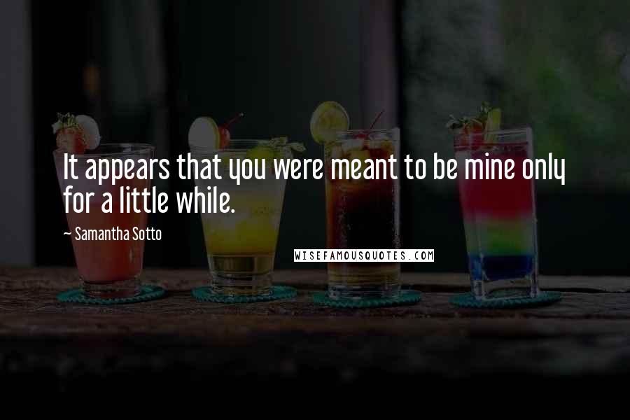 Samantha Sotto Quotes: It appears that you were meant to be mine only for a little while.