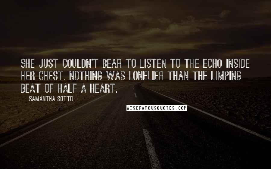 Samantha Sotto Quotes: She just couldn't bear to listen to the echo inside her chest. Nothing was lonelier than the limping beat of half a heart.