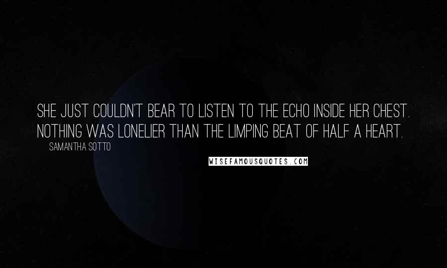 Samantha Sotto Quotes: She just couldn't bear to listen to the echo inside her chest. Nothing was lonelier than the limping beat of half a heart.