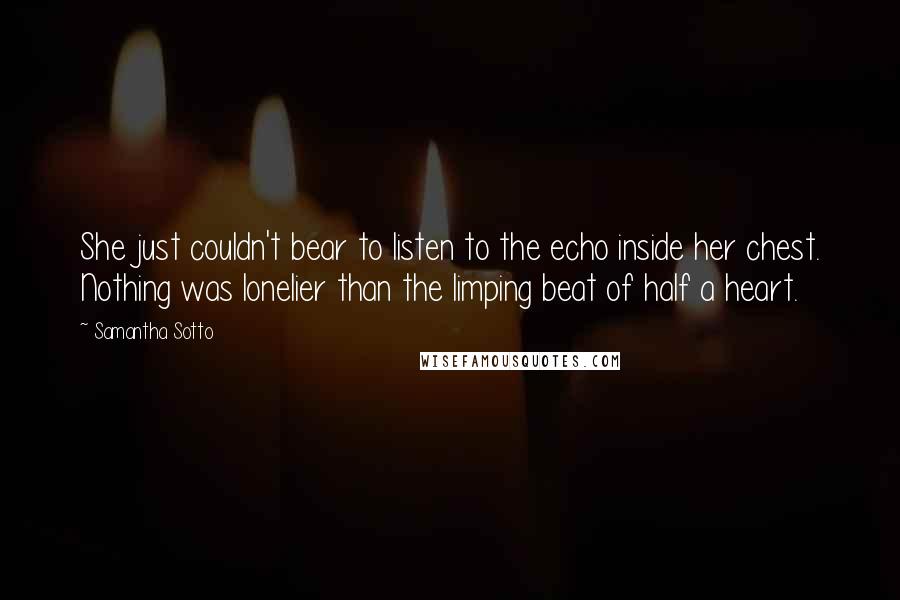 Samantha Sotto Quotes: She just couldn't bear to listen to the echo inside her chest. Nothing was lonelier than the limping beat of half a heart.