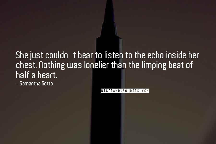 Samantha Sotto Quotes: She just couldn't bear to listen to the echo inside her chest. Nothing was lonelier than the limping beat of half a heart.