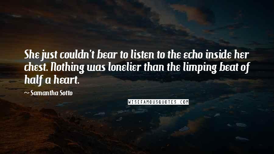 Samantha Sotto Quotes: She just couldn't bear to listen to the echo inside her chest. Nothing was lonelier than the limping beat of half a heart.