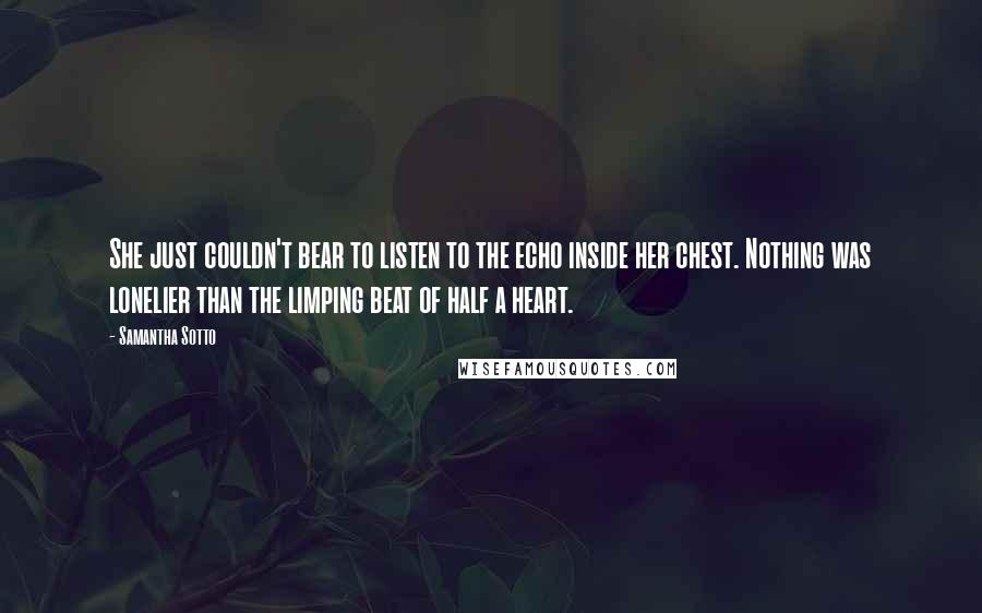 Samantha Sotto Quotes: She just couldn't bear to listen to the echo inside her chest. Nothing was lonelier than the limping beat of half a heart.