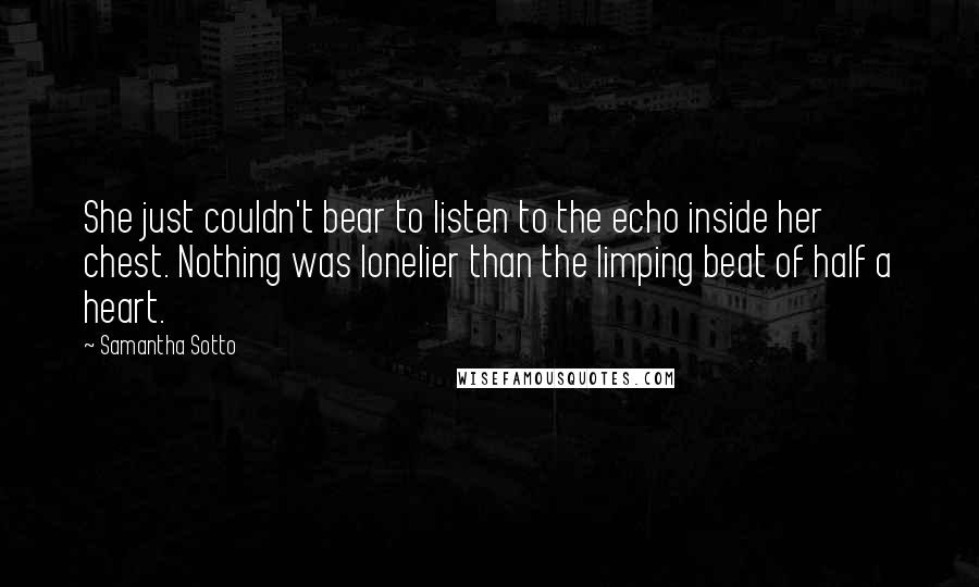 Samantha Sotto Quotes: She just couldn't bear to listen to the echo inside her chest. Nothing was lonelier than the limping beat of half a heart.