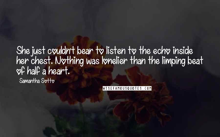 Samantha Sotto Quotes: She just couldn't bear to listen to the echo inside her chest. Nothing was lonelier than the limping beat of half a heart.