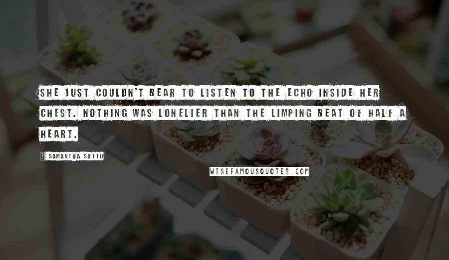 Samantha Sotto Quotes: She just couldn't bear to listen to the echo inside her chest. Nothing was lonelier than the limping beat of half a heart.