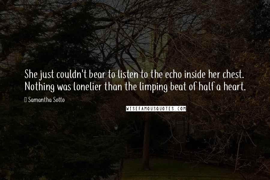 Samantha Sotto Quotes: She just couldn't bear to listen to the echo inside her chest. Nothing was lonelier than the limping beat of half a heart.