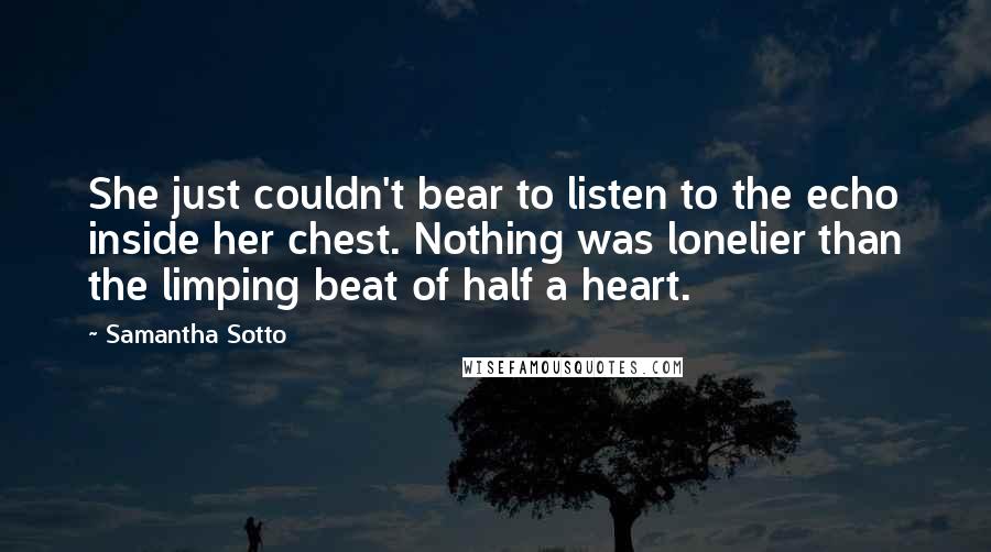 Samantha Sotto Quotes: She just couldn't bear to listen to the echo inside her chest. Nothing was lonelier than the limping beat of half a heart.