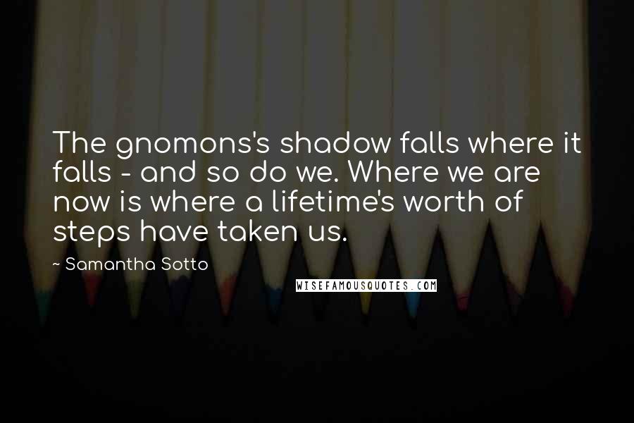 Samantha Sotto Quotes: The gnomons's shadow falls where it falls - and so do we. Where we are now is where a lifetime's worth of steps have taken us.