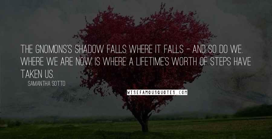 Samantha Sotto Quotes: The gnomons's shadow falls where it falls - and so do we. Where we are now is where a lifetime's worth of steps have taken us.