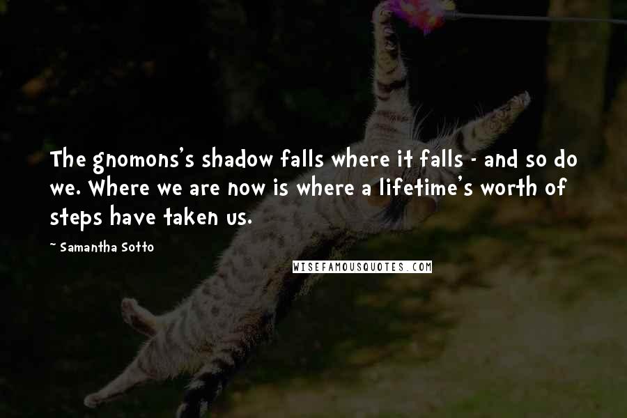 Samantha Sotto Quotes: The gnomons's shadow falls where it falls - and so do we. Where we are now is where a lifetime's worth of steps have taken us.
