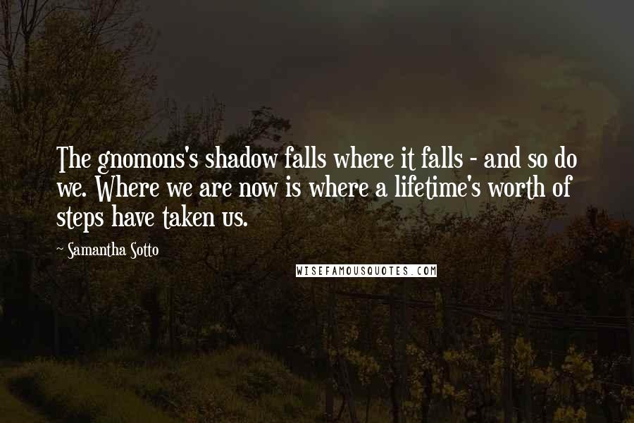 Samantha Sotto Quotes: The gnomons's shadow falls where it falls - and so do we. Where we are now is where a lifetime's worth of steps have taken us.
