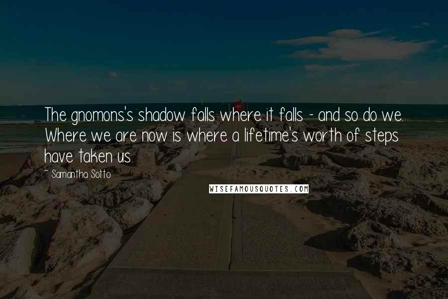Samantha Sotto Quotes: The gnomons's shadow falls where it falls - and so do we. Where we are now is where a lifetime's worth of steps have taken us.