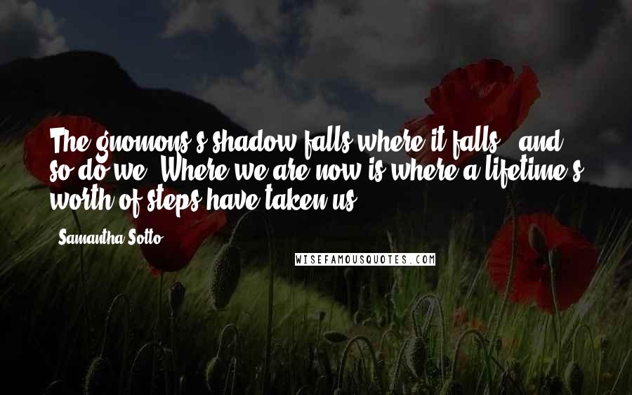 Samantha Sotto Quotes: The gnomons's shadow falls where it falls - and so do we. Where we are now is where a lifetime's worth of steps have taken us.