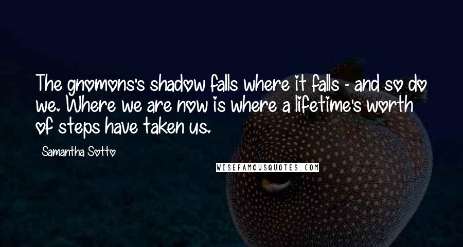 Samantha Sotto Quotes: The gnomons's shadow falls where it falls - and so do we. Where we are now is where a lifetime's worth of steps have taken us.