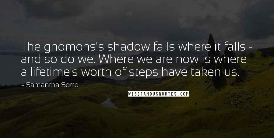 Samantha Sotto Quotes: The gnomons's shadow falls where it falls - and so do we. Where we are now is where a lifetime's worth of steps have taken us.
