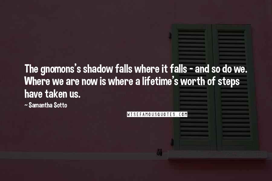 Samantha Sotto Quotes: The gnomons's shadow falls where it falls - and so do we. Where we are now is where a lifetime's worth of steps have taken us.