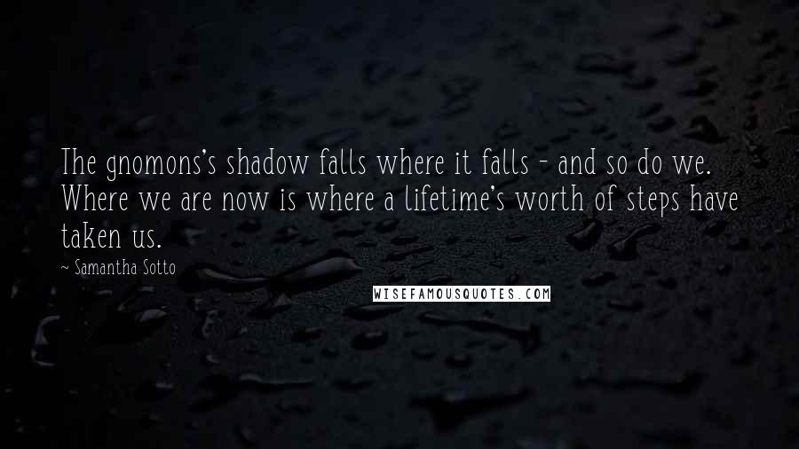 Samantha Sotto Quotes: The gnomons's shadow falls where it falls - and so do we. Where we are now is where a lifetime's worth of steps have taken us.