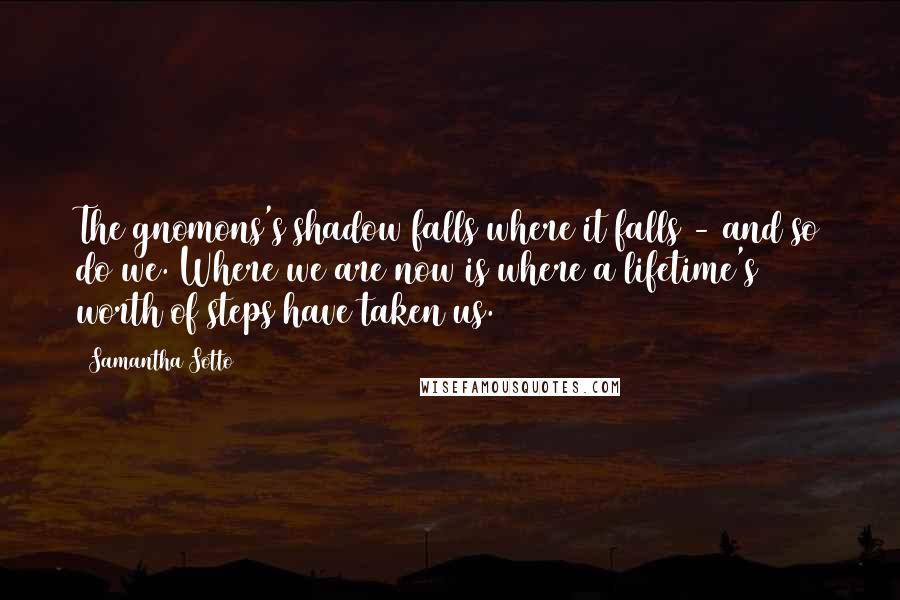 Samantha Sotto Quotes: The gnomons's shadow falls where it falls - and so do we. Where we are now is where a lifetime's worth of steps have taken us.