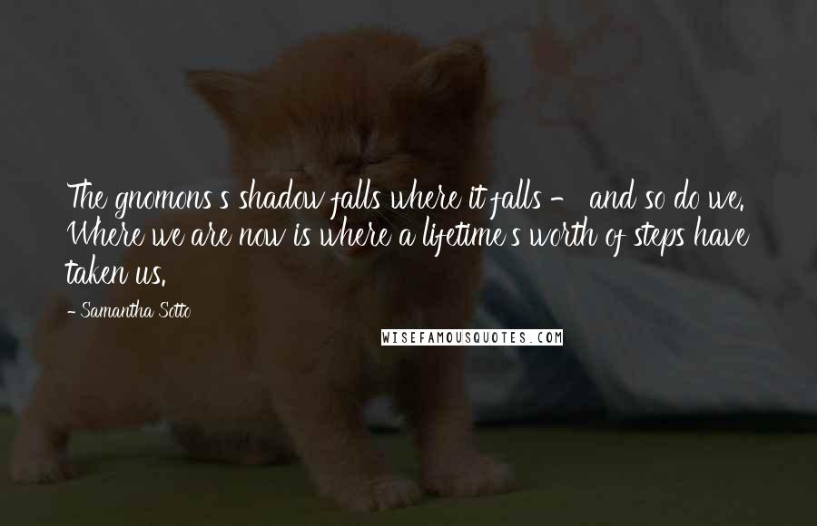 Samantha Sotto Quotes: The gnomons's shadow falls where it falls - and so do we. Where we are now is where a lifetime's worth of steps have taken us.