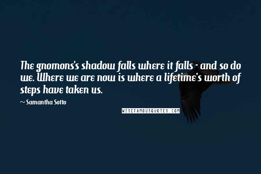 Samantha Sotto Quotes: The gnomons's shadow falls where it falls - and so do we. Where we are now is where a lifetime's worth of steps have taken us.