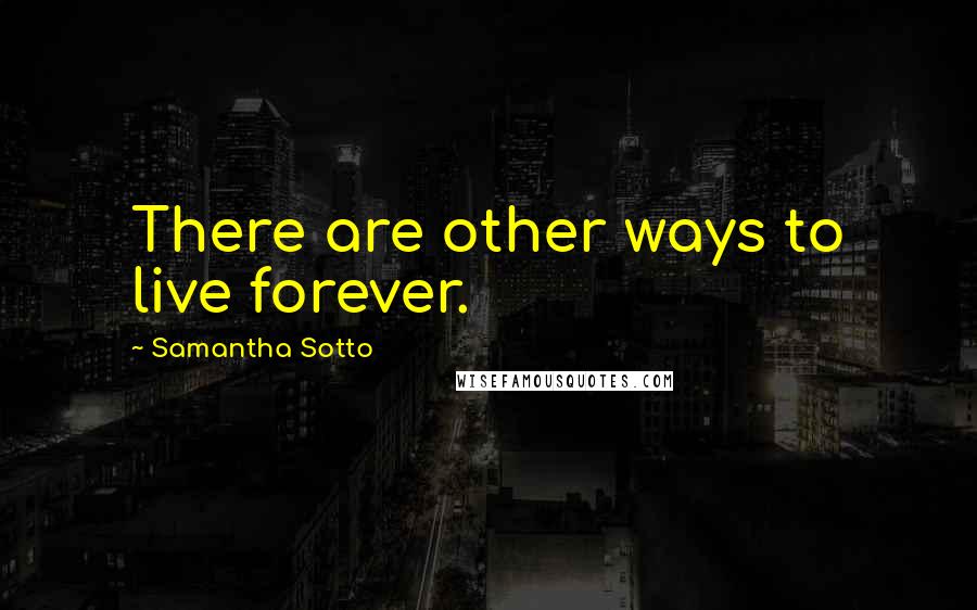 Samantha Sotto Quotes: There are other ways to live forever.