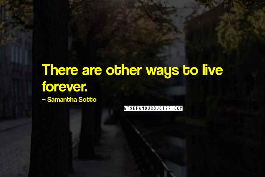 Samantha Sotto Quotes: There are other ways to live forever.