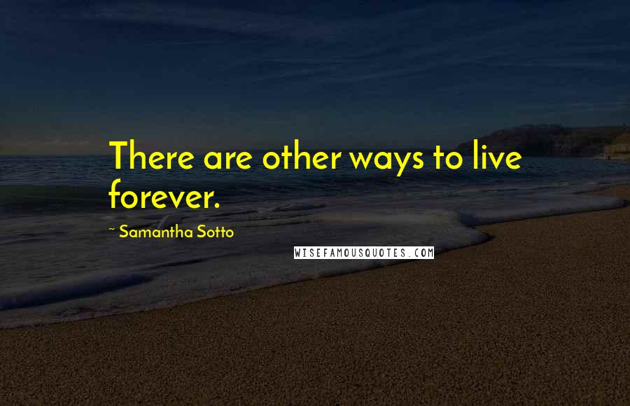 Samantha Sotto Quotes: There are other ways to live forever.