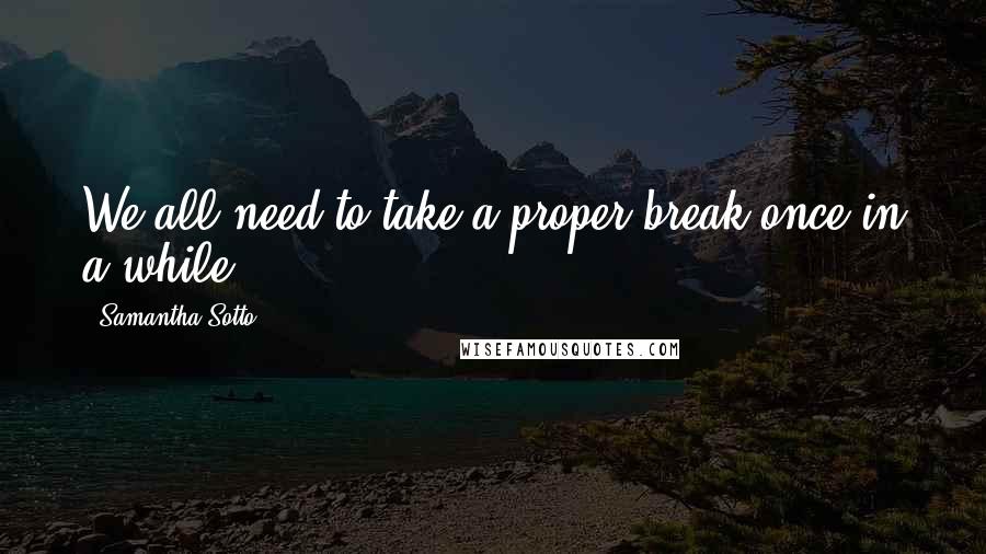 Samantha Sotto Quotes: We all need to take a proper break once in a while.