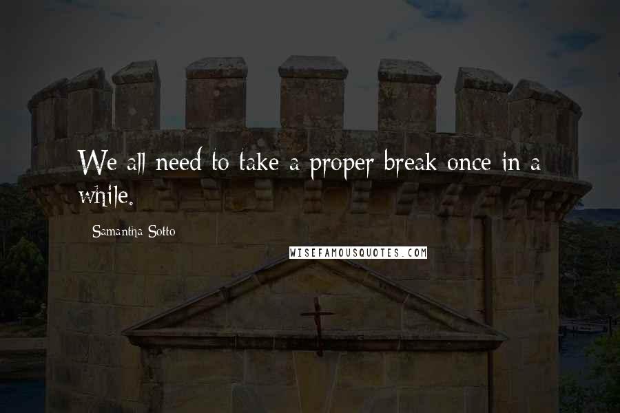 Samantha Sotto Quotes: We all need to take a proper break once in a while.