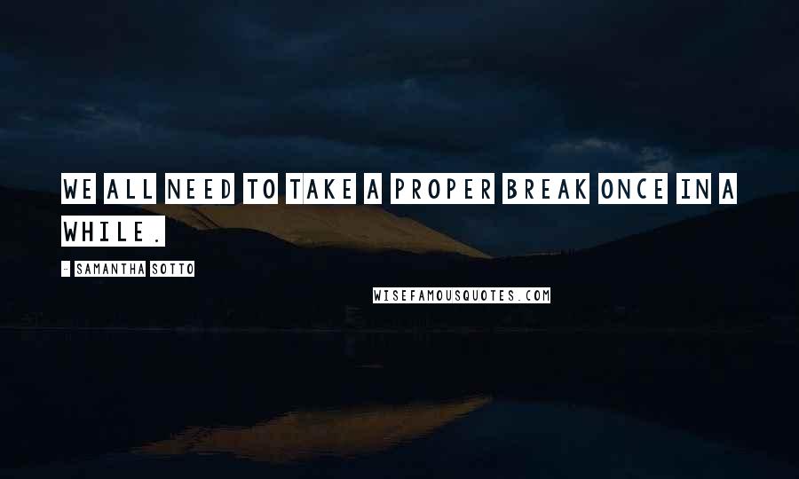 Samantha Sotto Quotes: We all need to take a proper break once in a while.