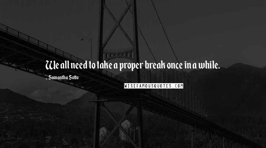 Samantha Sotto Quotes: We all need to take a proper break once in a while.