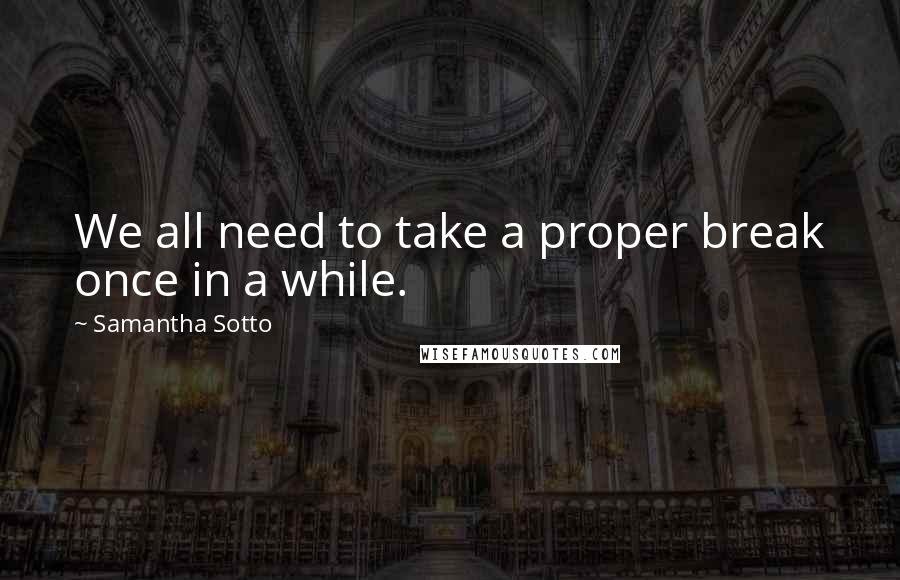 Samantha Sotto Quotes: We all need to take a proper break once in a while.