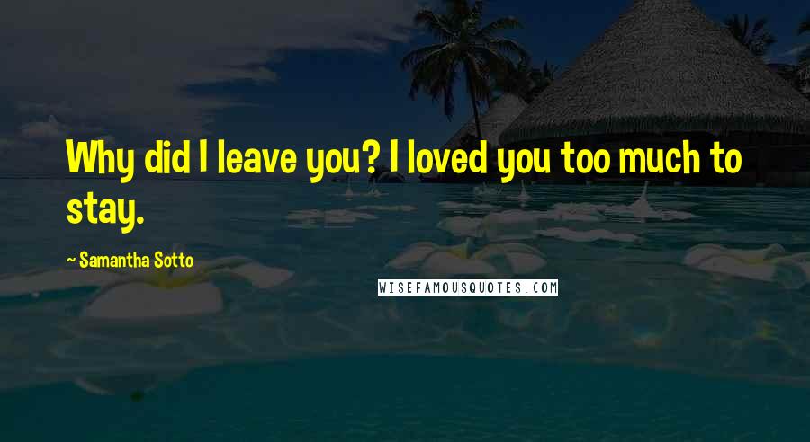 Samantha Sotto Quotes: Why did I leave you? I loved you too much to stay.