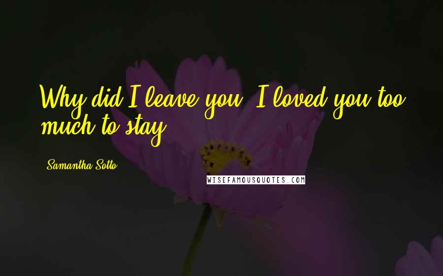 Samantha Sotto Quotes: Why did I leave you? I loved you too much to stay.