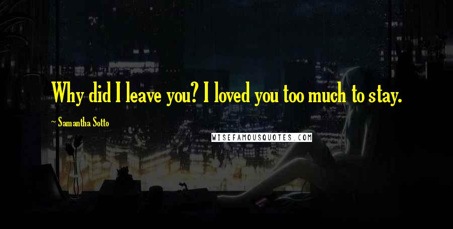 Samantha Sotto Quotes: Why did I leave you? I loved you too much to stay.