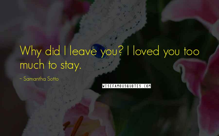 Samantha Sotto Quotes: Why did I leave you? I loved you too much to stay.