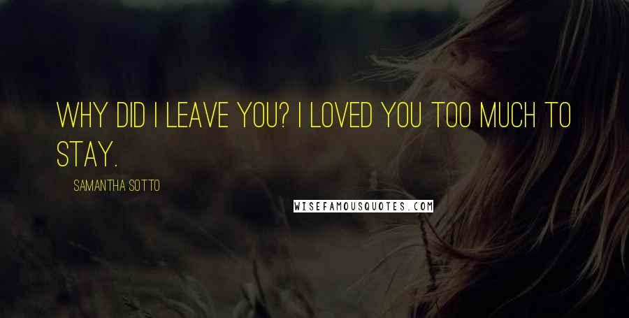 Samantha Sotto Quotes: Why did I leave you? I loved you too much to stay.