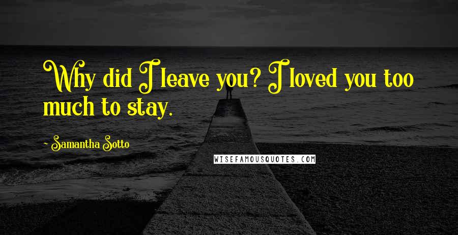 Samantha Sotto Quotes: Why did I leave you? I loved you too much to stay.