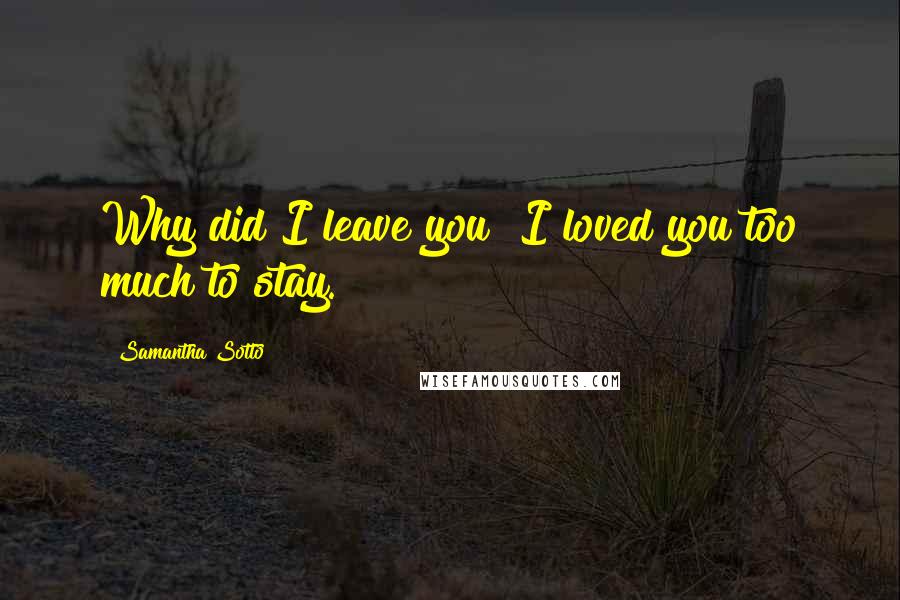 Samantha Sotto Quotes: Why did I leave you? I loved you too much to stay.