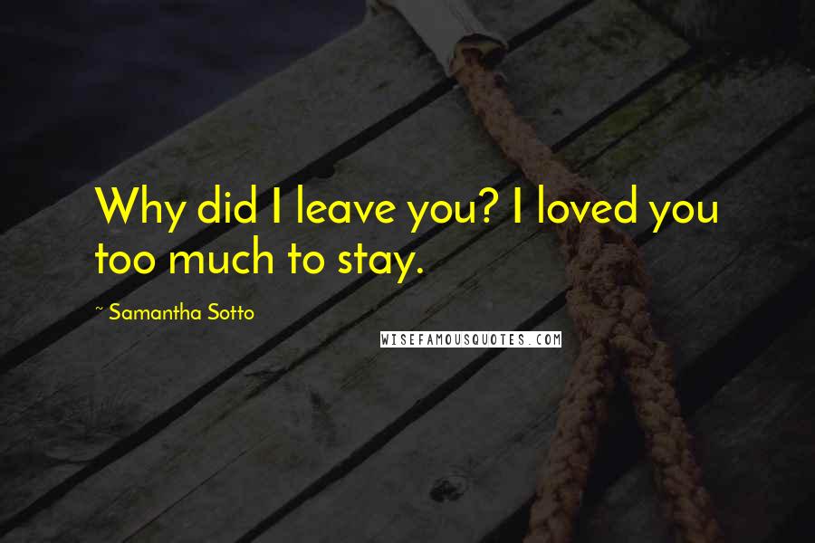 Samantha Sotto Quotes: Why did I leave you? I loved you too much to stay.